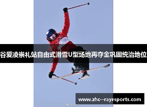 谷爱凌崇礼站自由式滑雪U型场地再夺金巩固统治地位 谷爱凌崇礼站自由式滑雪U型场地再夺金巩固统治地位
