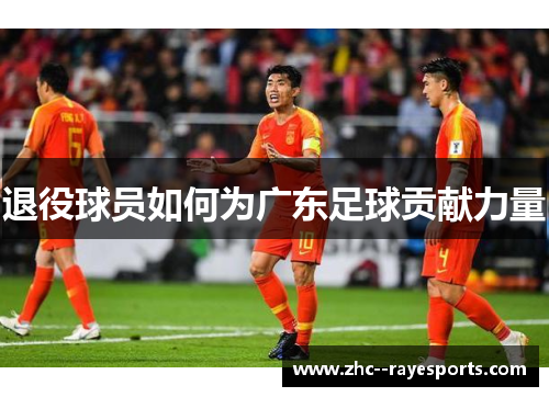 退役球员如何为广东足球贡献力量 退役球员如何为广东足球贡献力量
