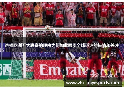选择欧洲五大联赛的理由为何如此吸引全球球迷的热情和关注 选择欧洲五大联赛的理由为何如此吸引全球球迷的热情和关注