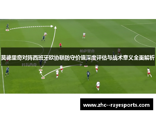 莫德里奇对阵西班牙欧协联防守价值深度评估与战术意义全面解析 莫德里奇对阵西班牙欧协联防守价值深度评估与战术意义全面解析
