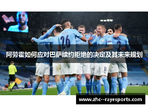 阿劳霍如何应对巴萨续约拒绝的决定及其未来规划