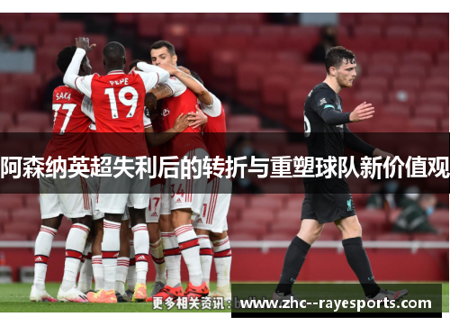 阿森纳英超失利后的转折与重塑球队新价值观 阿森纳英超失利后的转折与重塑球队新价值观