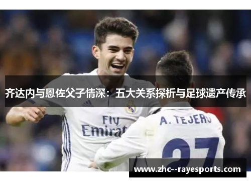 齐达内与恩佐父子情深：五大关系探析与足球遗产传承