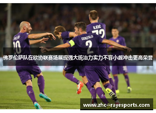 佛罗伦萨队在欧协联赛场展现强大统治力实力不容小觑冲击更高荣誉