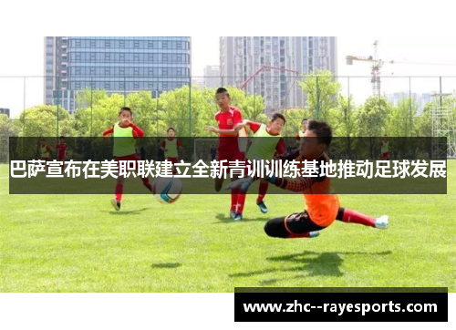 巴萨宣布在美职联建立全新青训训练基地推动足球发展