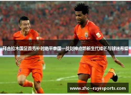 拜合拉木国足首秀补时绝平泰国一战封神点燃新生代锋芒与球迷希望