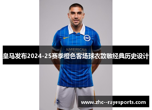 皇马发布2024-25赛季橙色客场球衣致敬经典历史设计