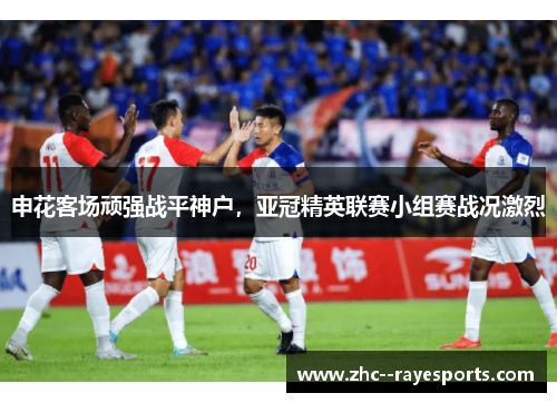 申花客场顽强战平神户，亚冠精英联赛小组赛战况激烈