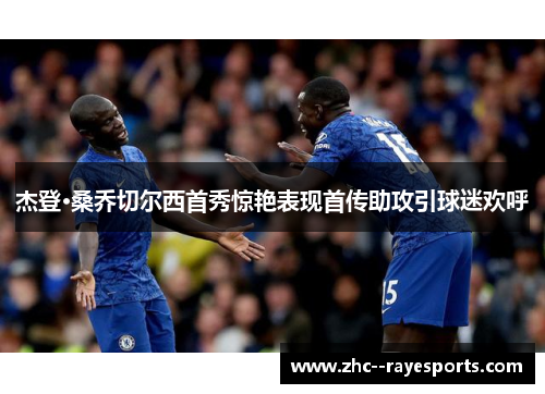 杰登·桑乔切尔西首秀惊艳表现首传助攻引球迷欢呼