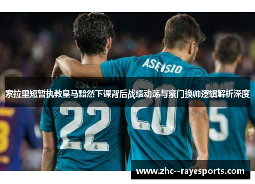 索拉里短暂执教皇马黯然下课背后战绩动荡与豪门换帅逻辑解析深度 索拉里短暂执教皇马黯然下课背后战绩动荡与豪门换帅逻辑解析深度