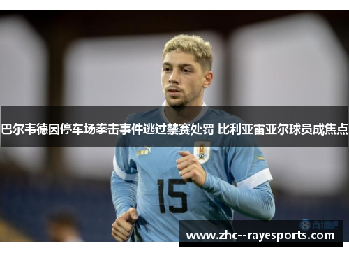 巴尔韦德因停车场拳击事件逃过禁赛处罚 比利亚雷亚尔球员成焦点 巴尔韦德因停车场拳击事件逃过禁赛处罚 比利亚雷亚尔球员成焦点